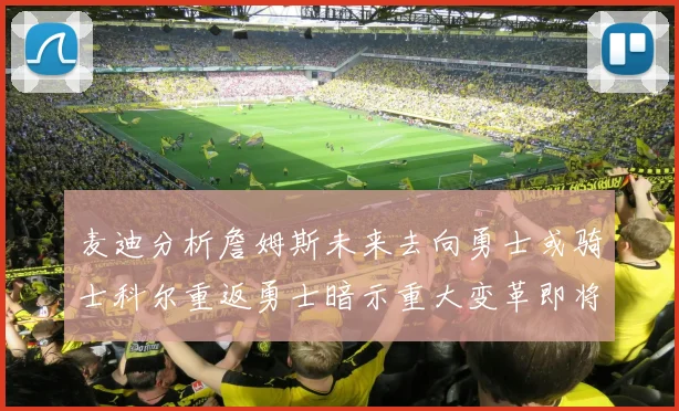 麦迪分析詹姆斯未来去向勇士或骑士科尔重返勇士暗示重大变革即将来临